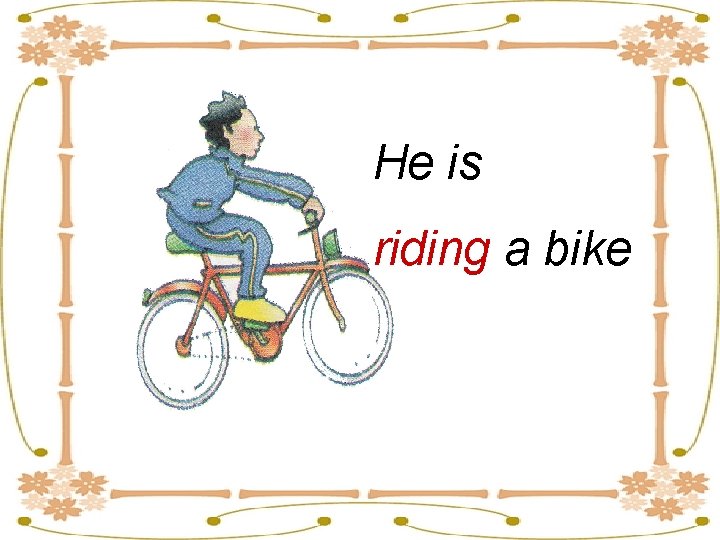 He is riding a bike 