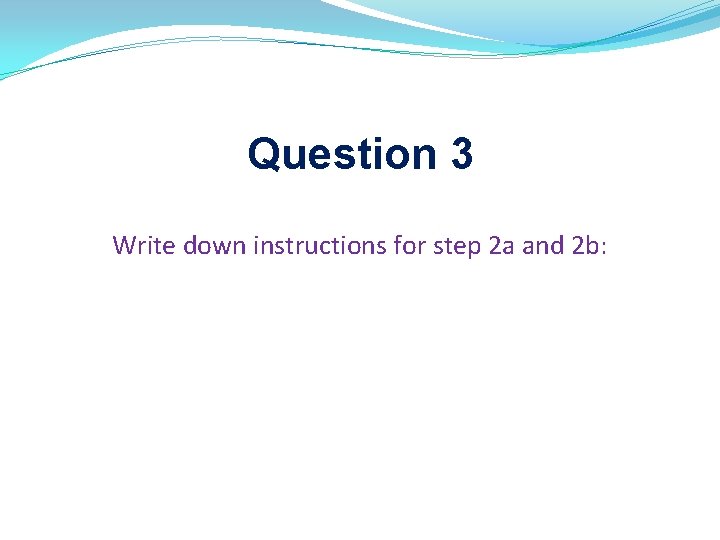 Question 3 Write down instructions for step 2 a and 2 b: 