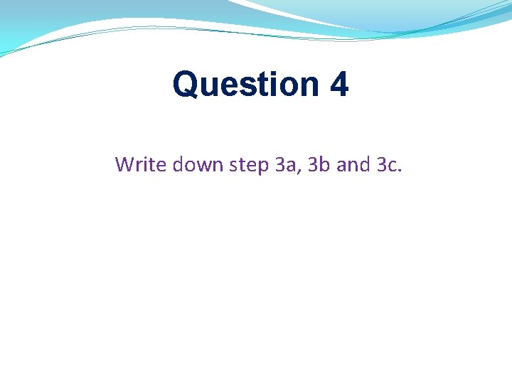 Question 4 Write down step 3 a, 3 b and 3 c. 