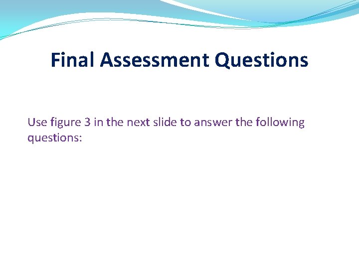 Final Assessment Questions Use figure 3 in the next slide to answer the following