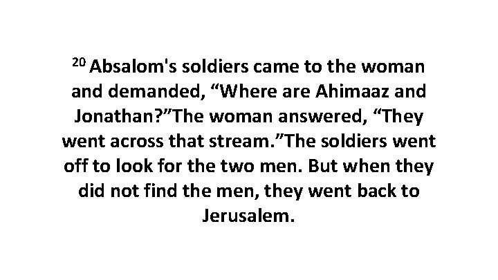 20 Absalom's soldiers came to the woman and demanded, “Where are Ahimaaz and Jonathan?