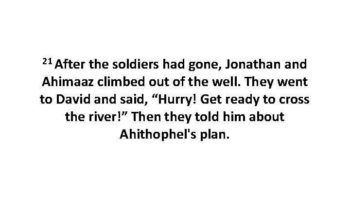21 After the soldiers had gone, Jonathan and Ahimaaz climbed out of the well.