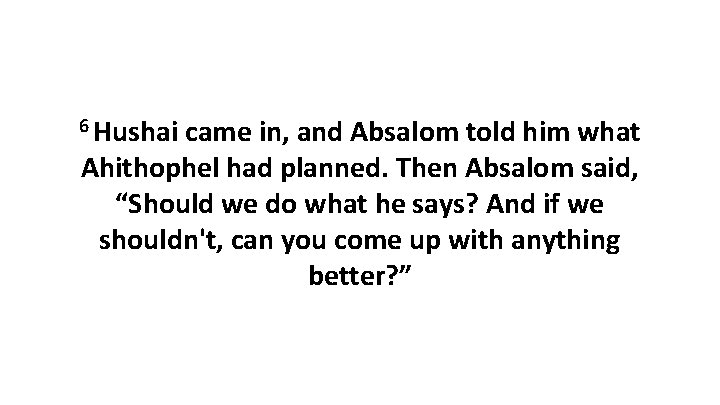 6 Hushai came in, and Absalom told him what Ahithophel had planned. Then Absalom