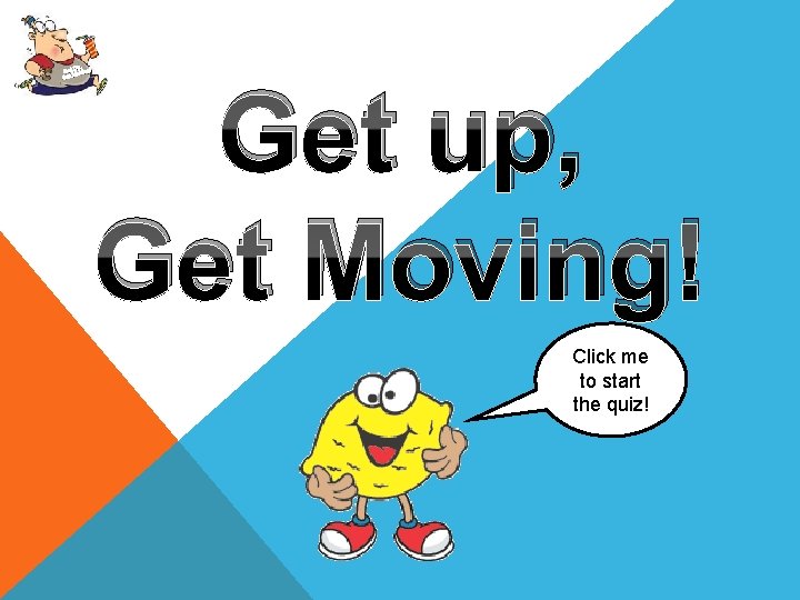 Up, Get oving! M Get up, Get Moving! Click me to start the quiz!