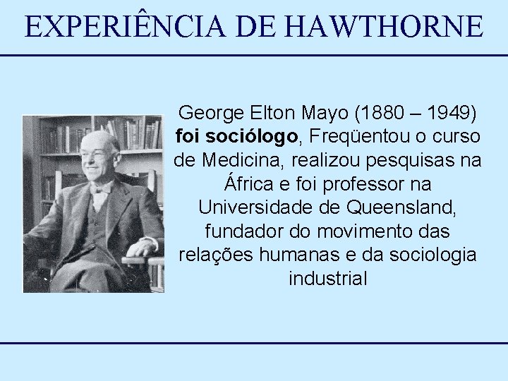 EXPERIÊNCIA DE HAWTHORNE George Elton Mayo (1880 – 1949) foi sociólogo, Freqüentou o curso