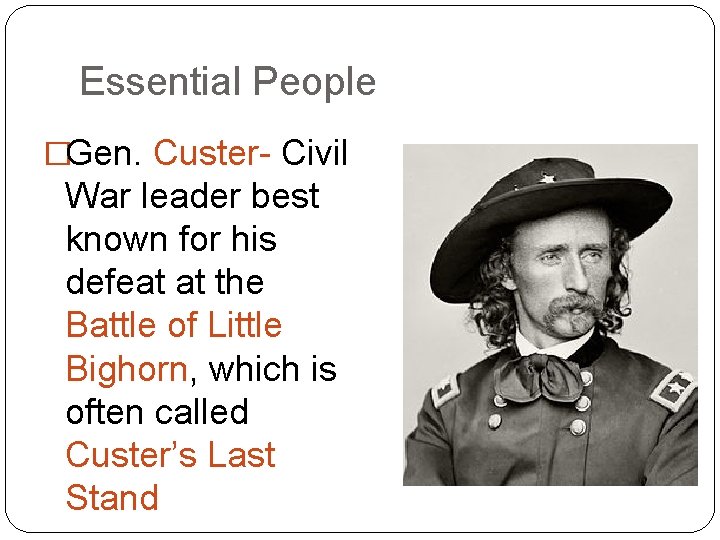 Essential People �Gen. Custer- Civil War leader best known for his defeat at the