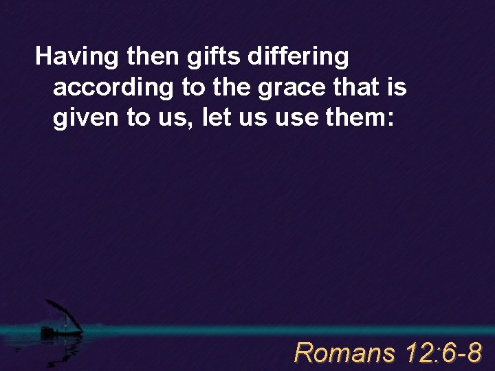 Having then gifts differing according to the grace that is given to us, let