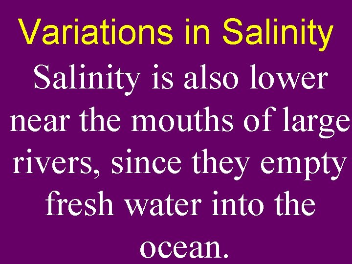 Variations in Salinity is also lower near the mouths of large rivers, since they