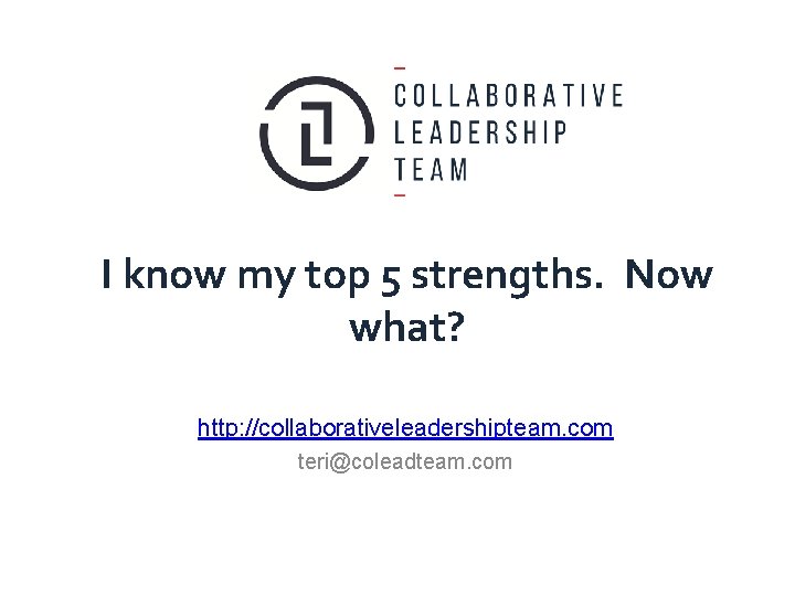 I know my top 5 strengths. Now what? http: //collaborativeleadershipteam. com teri@coleadteam. com 