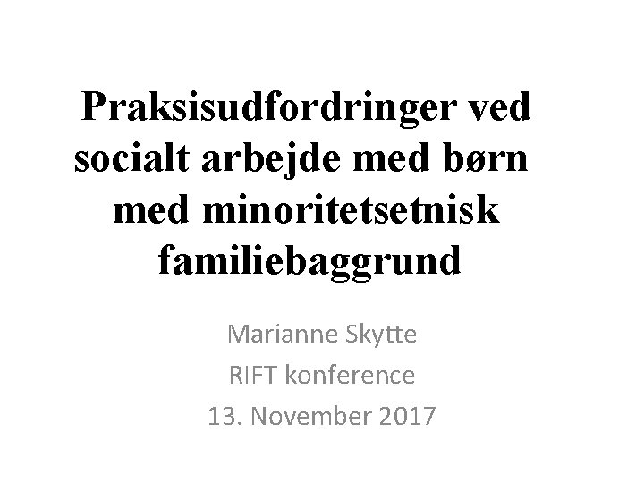 Praksisudfordringer ved socialt arbejde med børn med minoritetsetnisk familiebaggrund Marianne Skytte RIFT konference 13.