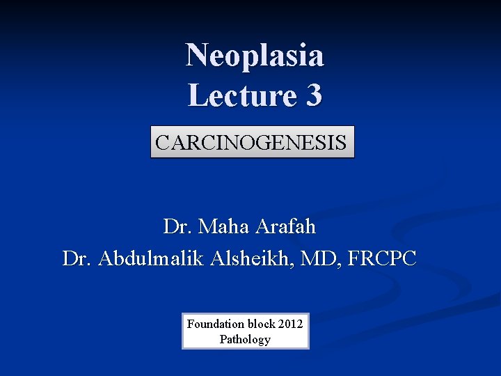 Neoplasia Lecture 3 CARCINOGENESIS Dr. Maha Arafah Dr. Abdulmalik Alsheikh, MD, FRCPC Foundation block