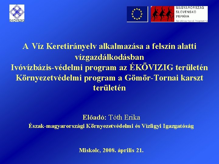 A Víz Keretirányelv alkalmazása a felszín alatti vízgazdálkodásban Ivóvízbázis-védelmi program az ÉKÖVIZIG területén Környezetvédelmi