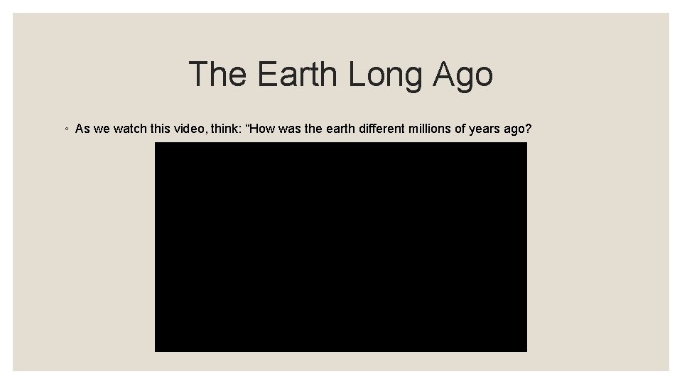 The Earth Long Ago ◦ As we watch this video, think: “How was the