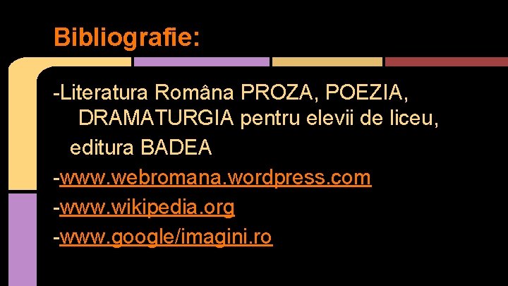 Bibliografie: -Literatura Româna PROZA, POEZIA, DRAMATURGIA pentru elevii de liceu, editura BADEA -www. webromana.