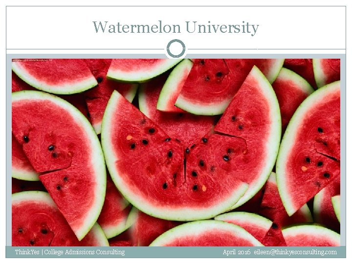 Watermelon University Think. Yes | College Admissions Consulting April 2016 eileen@thinkyesconsulting. com 