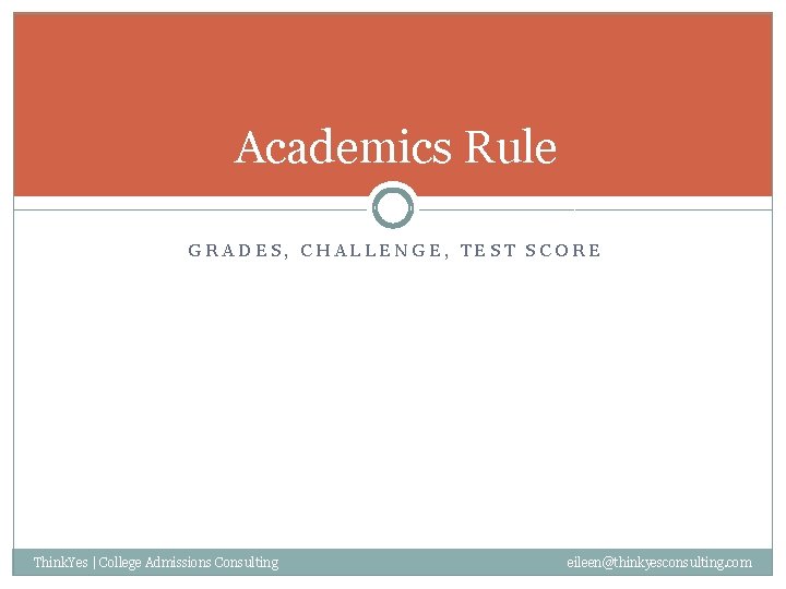 Academics Rule GRADES, CHALLENGE, TEST SCORE Think. Yes | College Admissions Consulting eileen@thinkyesconsulting. com