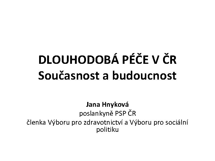 DLOUHODOBÁ PÉČE V ČR Současnost a budoucnost Jana Hnyková poslankyně PSP ČR členka Výboru