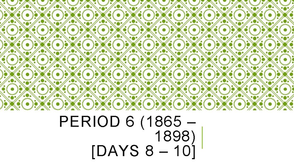 PERIOD 6 (1865 – 1898) [DAYS 8 – 10] 
