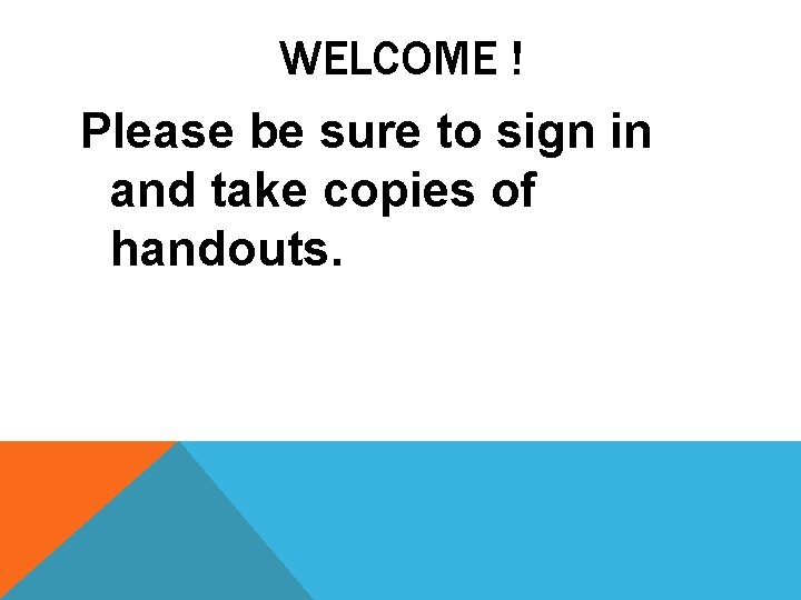 WELCOME ! Please be sure to sign in and take copies of handouts. 