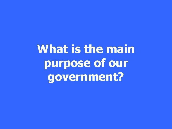 What is the main purpose of our government? 