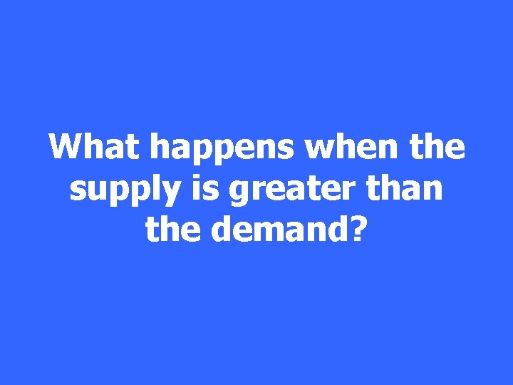 What happens when the supply is greater than the demand? 