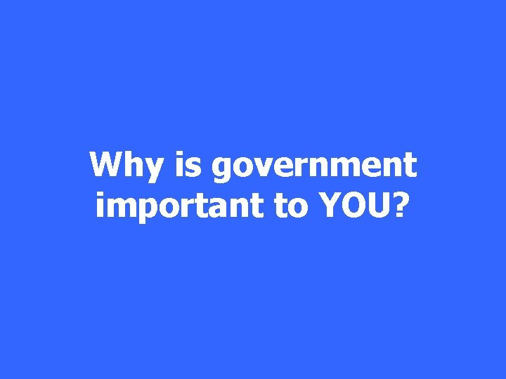Why is government important to YOU? 