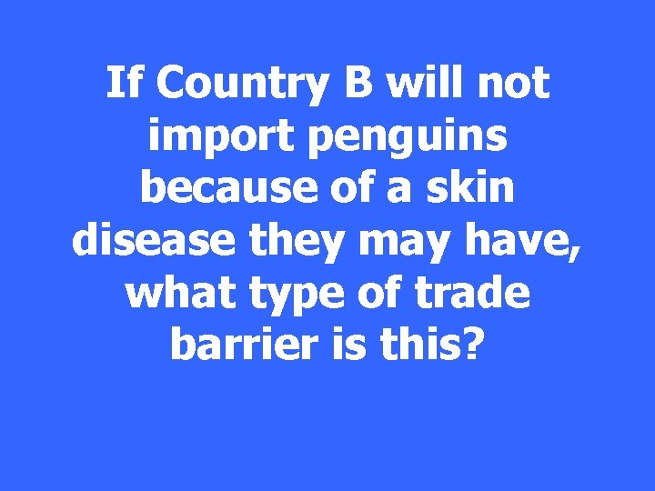 If Country B will not import penguins because of a skin disease they may