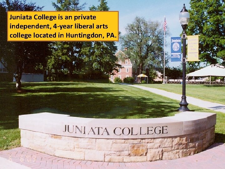 Juniata College is an private independent, 4 -year liberal arts college located in Huntingdon,