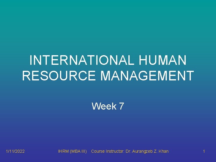 INTERNATIONAL HUMAN RESOURCE MANAGEMENT Week 7 1/11/2022 IHRM (MBA III) Course Instructor: Dr. Aurangzeb INTERNATIONAL HUMAN RESOURCE MANAGEMENT Week 7 1/11/2022 IHRM (MBA III) Course Instructor: Dr. Aurangzeb