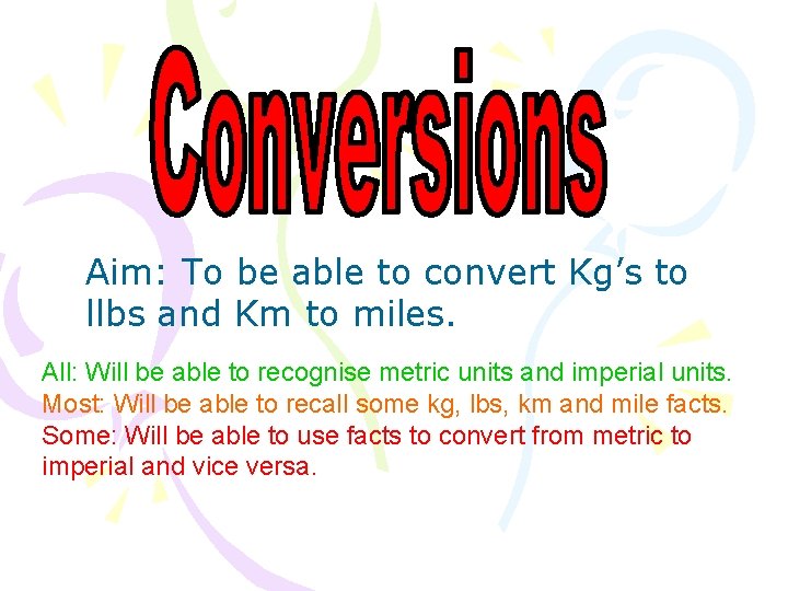 Aim: To be able to convert Kg’s to llbs and Km to miles. All: