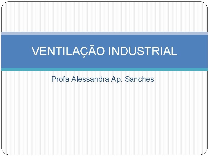 VENTILAÇÃO INDUSTRIAL Profa Alessandra Ap. Sanches 