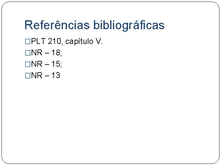 Referências bibliográficas �PLT 210, capítulo V. �NR – 18; �NR – 15; �NR –