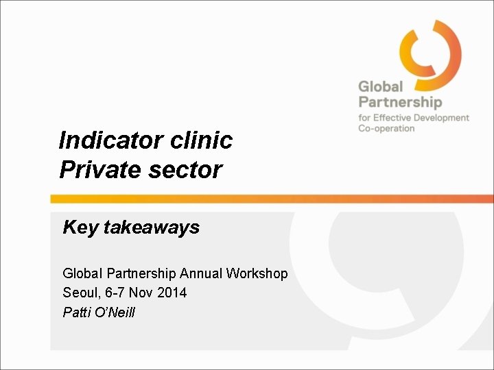 Indicator clinic Private sector Key takeaways Global Partnership Annual Workshop Seoul, 6 -7 Nov