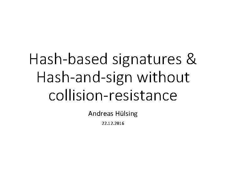 Hash-based signatures & Hash-and-sign without collision-resistance Andreas Hülsing 22. 12. 2016 