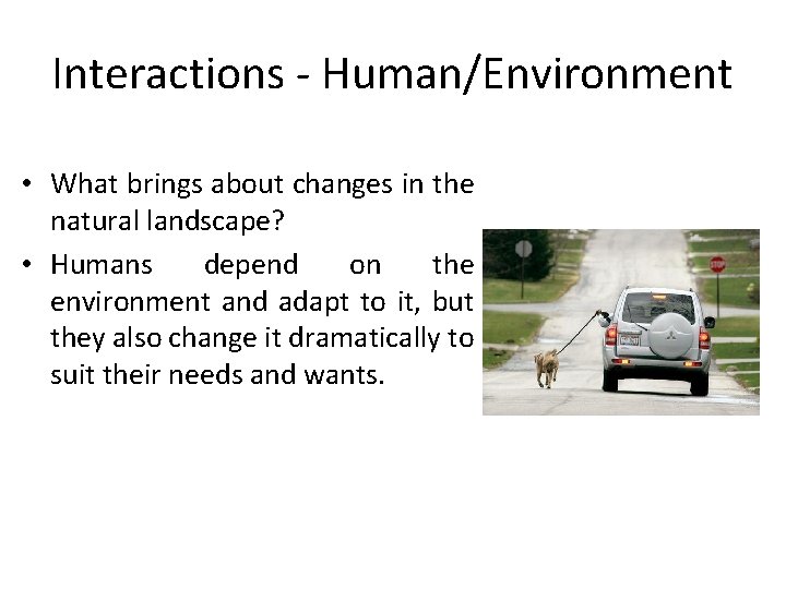 Interactions - Human/Environment • What brings about changes in the natural landscape? • Humans