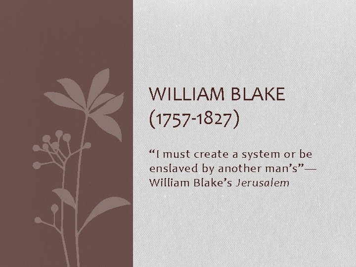 WILLIAM BLAKE (1757 -1827) “I must create a system or be enslaved by another