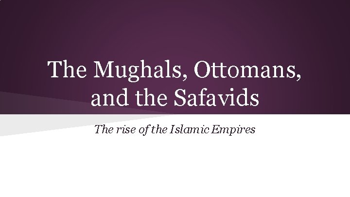 The Mughals, Ottomans, and the Safavids The rise of the Islamic Empires 