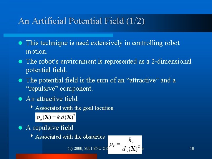 An Artificial Potential Field (1/2) This technique is used extensively in controlling robot motion. An Artificial Potential Field (1/2) This technique is used extensively in controlling robot motion.