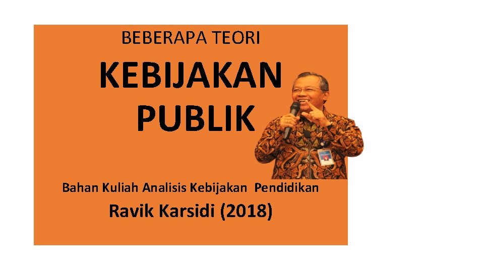 BEBERAPA TEORI KEBIJAKAN PUBLIK Bahan Kuliah Analisis Kebijakan Pendidikan Ravik Karsidi (2018) 