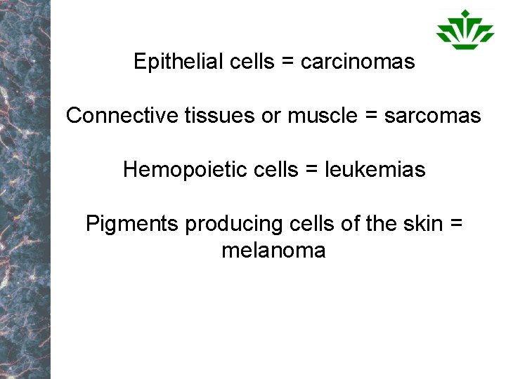 Epithelial cells = carcinomas Connective tissues or muscle = sarcomas Hemopoietic cells = leukemias