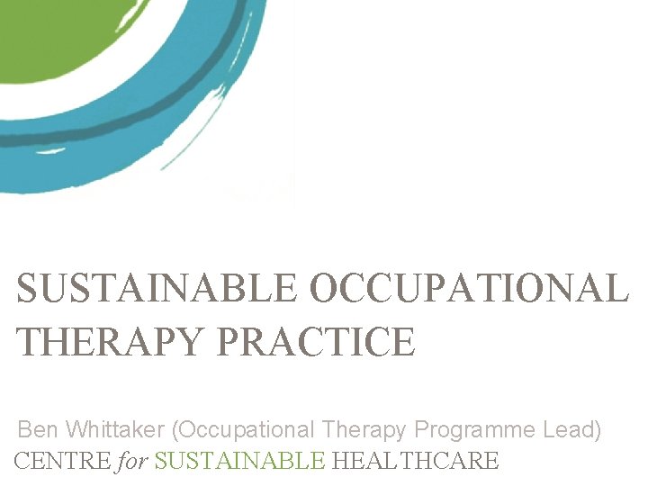 SUSTAINABLE OCCUPATIONAL THERAPY PRACTICE Ben Whittaker (Occupational Therapy Programme Lead) CENTRE for SUSTAINABLE HEALTHCARE