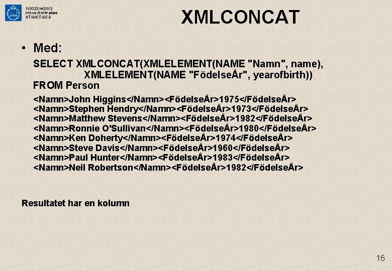 IV 1023 ht 2013 nikos dimitrakas KTH/ICT/SCS XMLCONCAT • Med: SELECT XMLCONCAT(XMLELEMENT(NAME "Namn", name),