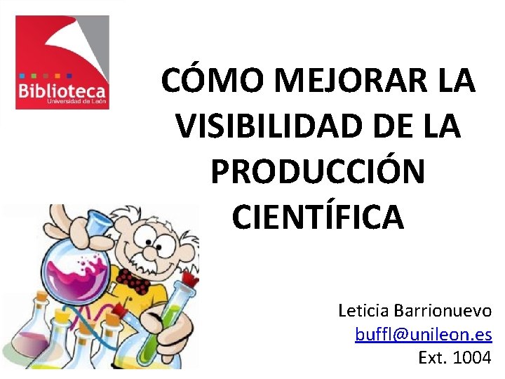 CÓMO MEJORAR LA VISIBILIDAD DE LA PRODUCCIÓN CIENTÍFICA Leticia Barrionuevo buffl@unileon. es Ext. 1004