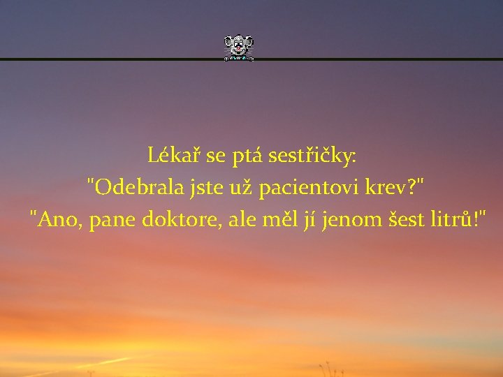 Lékař se ptá sestřičky: "Odebrala jste už pacientovi krev? " "Ano, pane doktore, ale