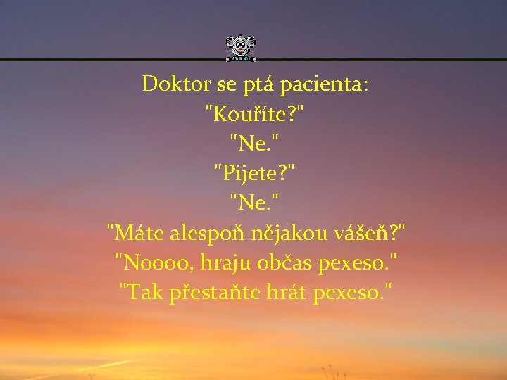 Doktor se ptá pacienta: "Kouříte? " "Ne. " "Pijete? " "Ne. " "Máte alespoň