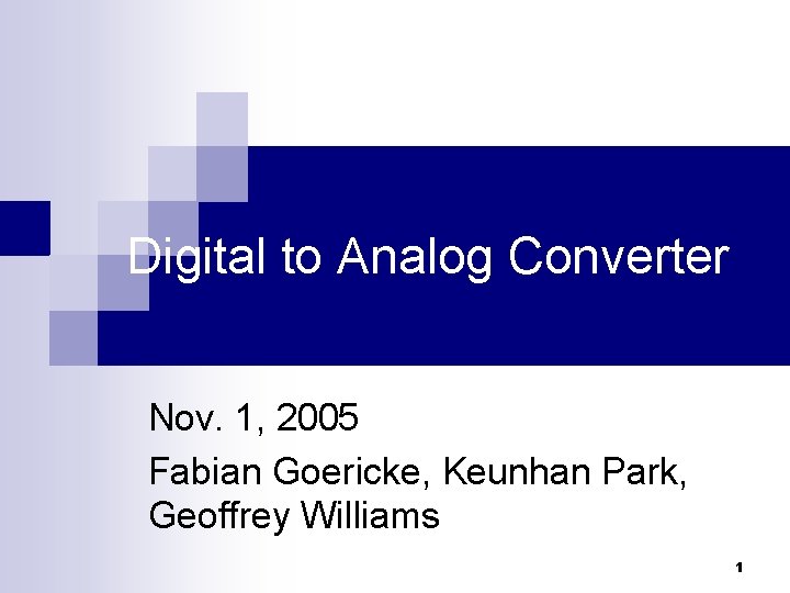 Digital to Analog Converter Nov. 1, 2005 Fabian Goericke, Keunhan Park, Geoffrey Williams 1