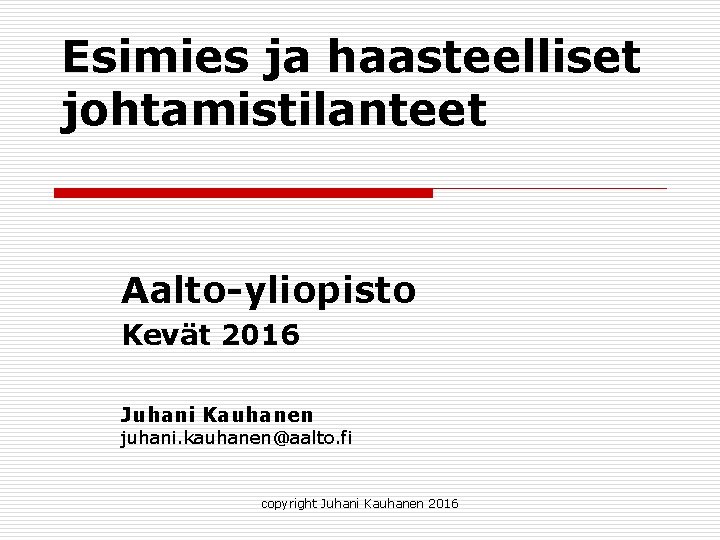 Esimies ja haasteelliset johtamistilanteet Aalto-yliopisto Kevät 2016 Juhani Kauhanen juhani. kauhanen@aalto. fi copyright Juhani