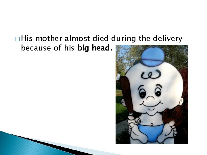 � His mother almost died during the delivery because of his big head. 