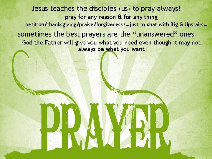 Jesus teaches the disciples (us) to pray always! pray for any reason & for