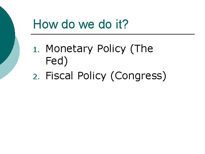 How do we do it? 1. 2. Monetary Policy (The Fed) Fiscal Policy (Congress)